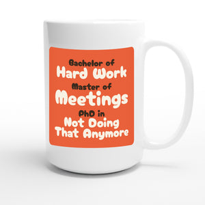 Bachelor of Hard Work / Master of Meetings / PhD in Not Doing That Anymore — funny 15oz white coffee mug