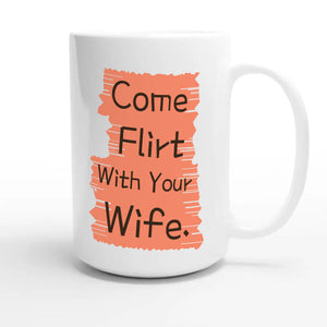 Come Flirt With Your Wife — cute 15oz white coffee mug