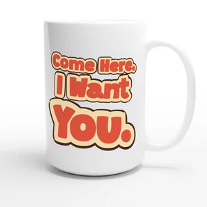 Come Here. I Want You — funny 15oz white coffee mug