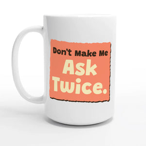 Don’t Make Me Ask Twice — 15oz coffee mug, other side