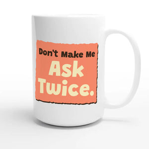 Don’t Make Me Ask Twice — funny 15oz white coffee mug