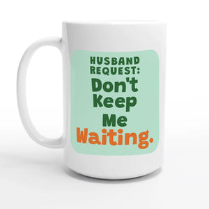 Husband Request: Don’t Keep Me Waiting — 15oz coffee mug, other side