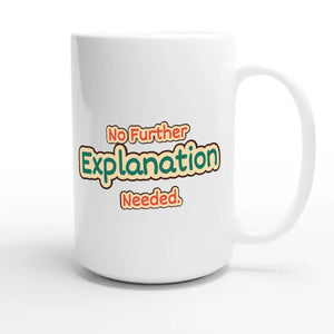 No Further Explanation Needed — funny 15oz white coffee mug