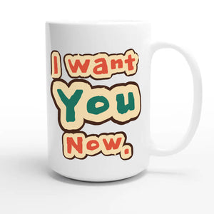 I Want You Now — funny 15oz white coffee mug