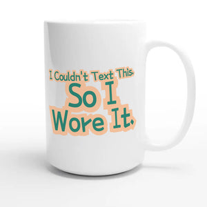 I Couldn’t Text This. So I Wore It — funny 15oz white coffee mug